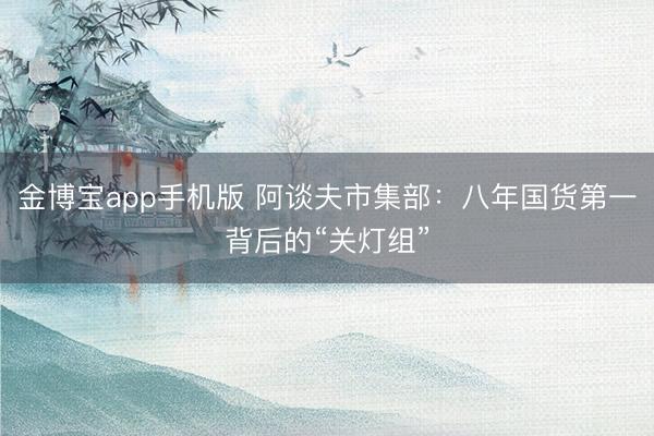 金博宝app手机版 阿谈夫市集部：八年国货第一背后的“关灯组”