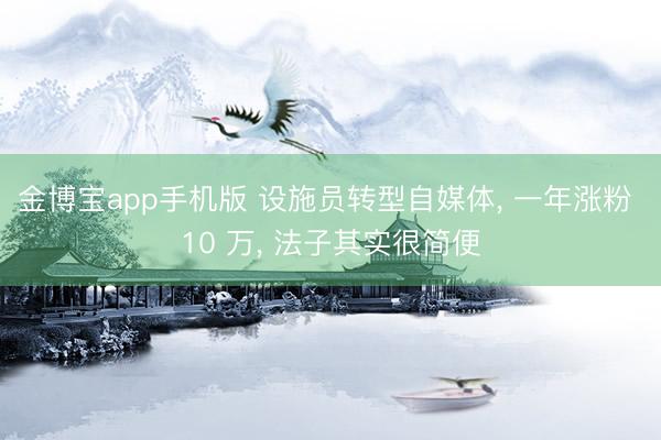 金博宝app手机版 设施员转型自媒体, 一年涨粉 10 万, 法子其实很简便
