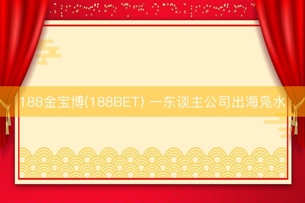 188金宝博(188BET) 一东谈主公司出海凫水