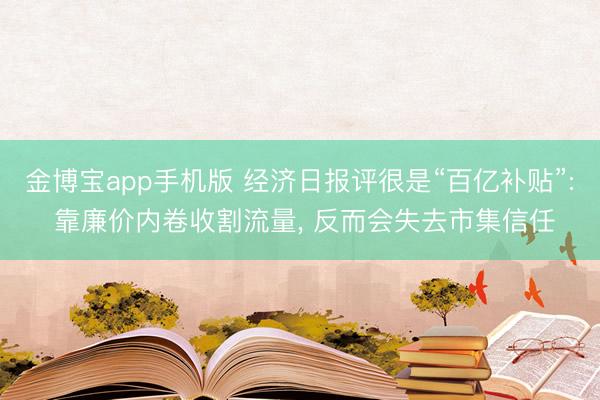 金博宝app手机版 经济日报评很是“百亿补贴”: 靠廉价内卷收割流量， 反而会失去市集信任