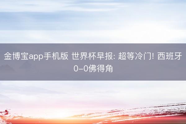 金博宝app手机版 世界杯早报: 超等冷门! 西班牙0-0佛得角