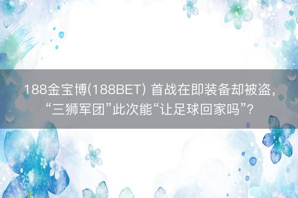 188金宝博(188BET) 首战在即装备却被盗，“三狮军团”此次能“让足球回家吗”？