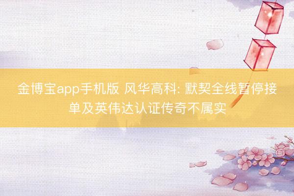 金博宝app手机版 风华高科: 默契全线暂停接单及英伟达认证传奇不属实
