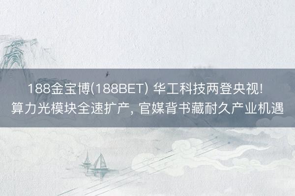 188金宝博(188BET) 华工科技两登央视! 算力光模块全速扩产， 官媒背书藏耐久产业机遇