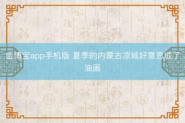 金博宝app手机版 夏季的内蒙古凉城好意思成了油画