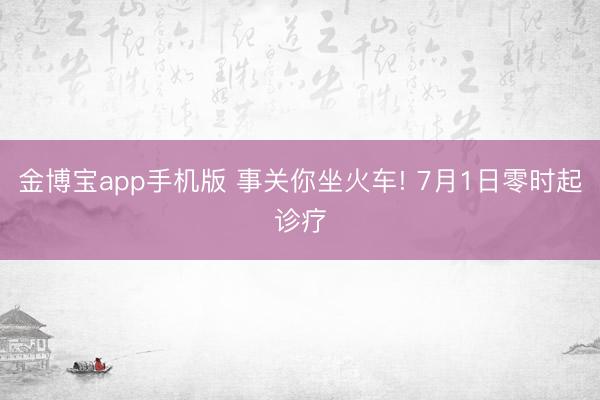 金博宝app手机版 事关你坐火车! 7月1日零时起诊疗