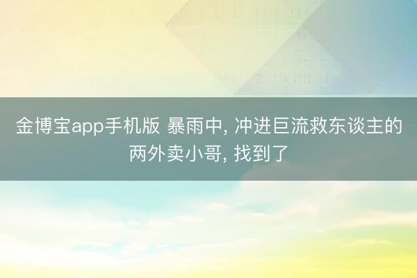金博宝app手机版 暴雨中， 冲进巨流救东谈主的两外卖小哥， 找到了