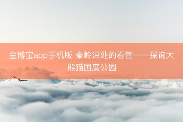 金博宝app手机版 秦岭深处的看管——探询大熊猫国度公园