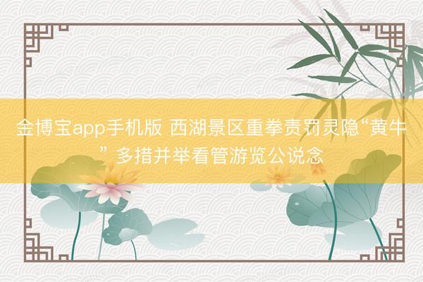 金博宝app手机版 西湖景区重拳责罚灵隐“黄牛” 多措并举看管游览公说念