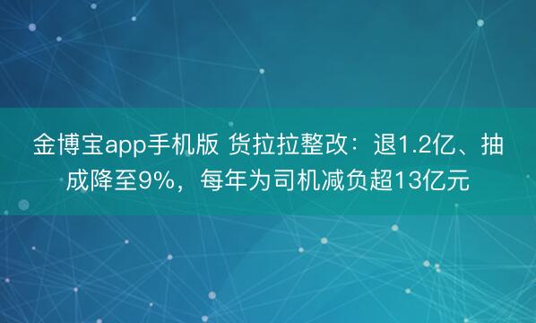 金博宝app手机版 货拉拉整改：退1.2亿、抽成降至9%，每年为司机减负超13亿元