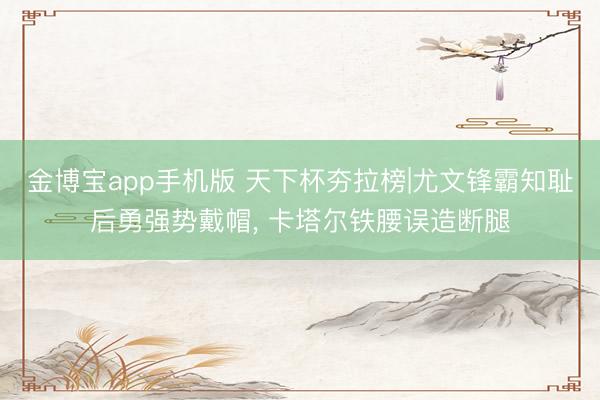 金博宝app手机版 天下杯夯拉榜|尤文锋霸知耻后勇强势戴帽， 卡塔尔铁腰误造断腿