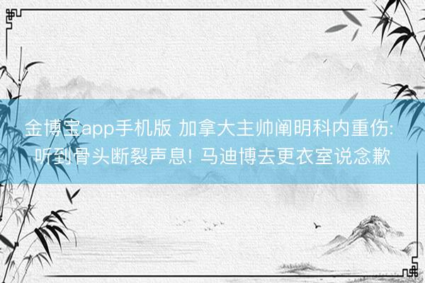 金博宝app手机版 加拿大主帅阐明科内重伤: 听到骨头断裂声息! 马迪博去更衣室说念歉