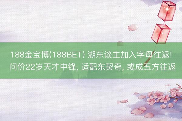 188金宝博(188BET) 湖东谈主加入字母往返! 问价22岁天才中锋， 适配东契奇， 或成五方往返