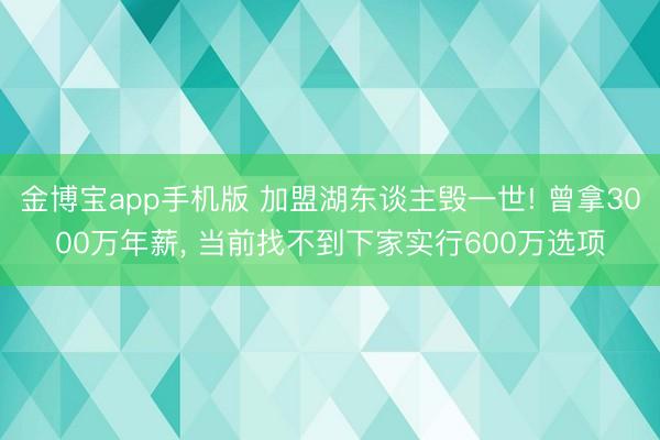 金博宝app手机版 加盟湖东谈主毁一世! 曾拿3000万年薪， 当前找不到下家实行600万选项