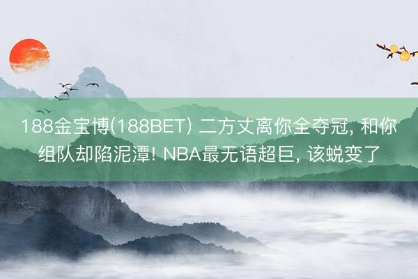 188金宝博(188BET) 二方丈离你全夺冠， 和你组队却陷泥潭! NBA最无语超巨， 该蜕变了