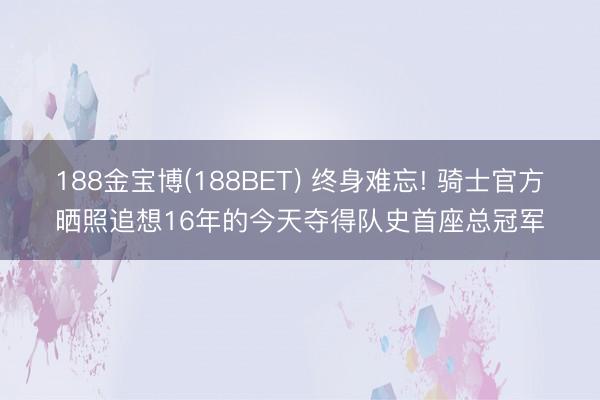 188金宝博(188BET) 终身难忘! 骑士官方晒照追想16年的今天夺得队史首座总冠军