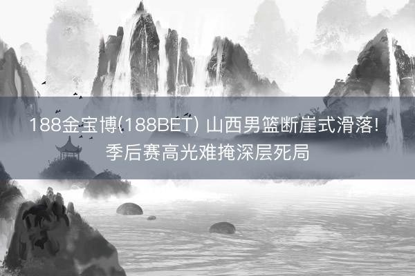 188金宝博(188BET) 山西男篮断崖式滑落! 季后赛高光难掩深层死局