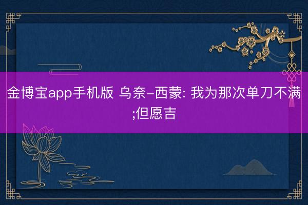 金博宝app手机版 乌奈-西蒙: 我为那次单刀不满;但愿吉