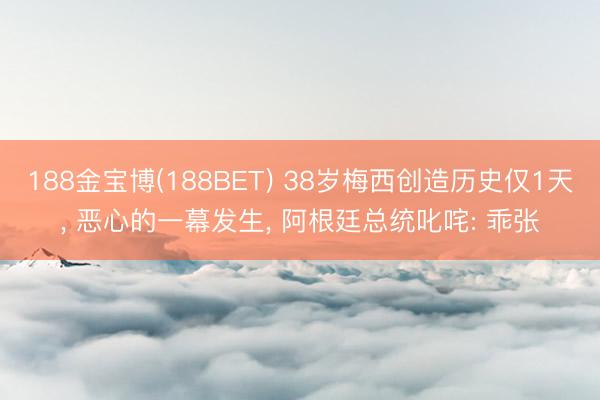188金宝博(188BET) 38岁梅西创造历史仅1天， 恶心的一幕发生， 阿根廷总统叱咤: 乖张